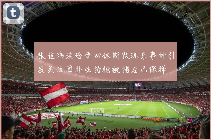 张佳玮谈哈登回休斯敦玩乐事件引发关注因非法持枪被捕后已保释