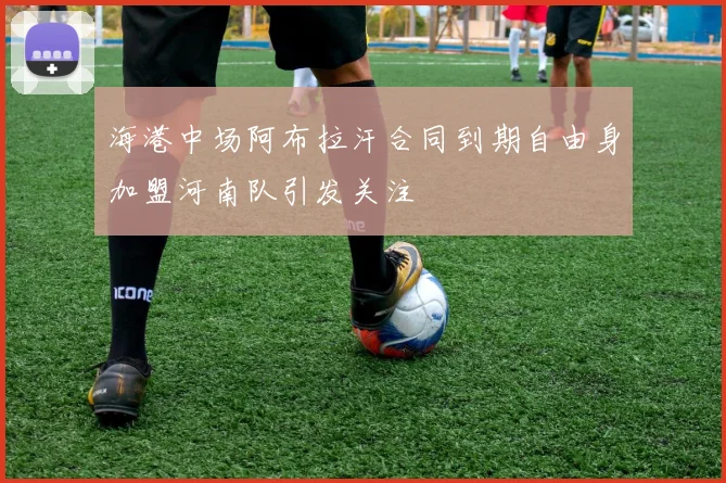 海港中场阿布拉汗合同到期自由身加盟河南队引发关注