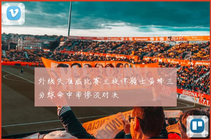 外线失准成比赛主旋律骑士黄蜂三分球命中率惨淡对决