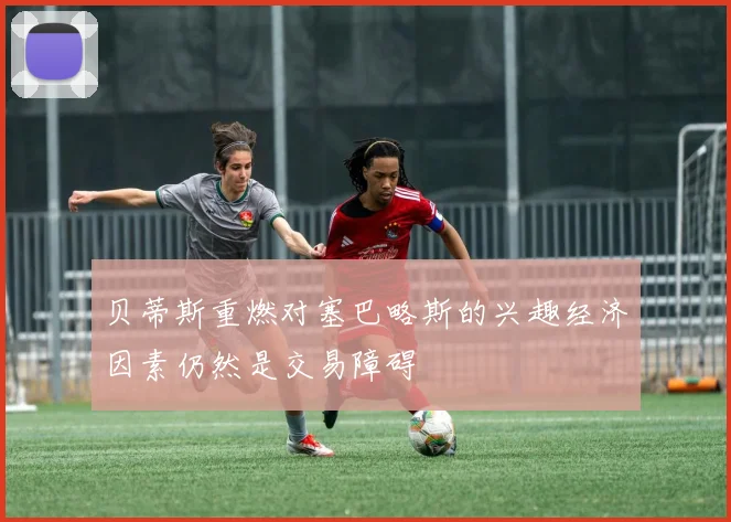 贝蒂斯重燃对塞巴略斯的兴趣经济因素仍然是交易障碍