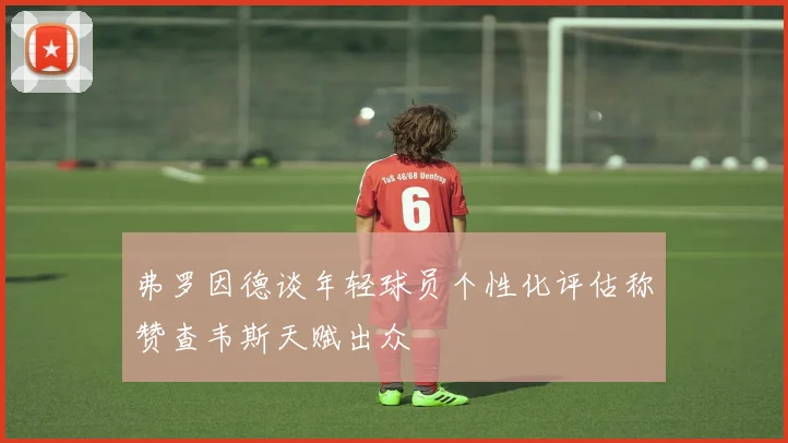 弗罗因德谈年轻球员个性化评估称赞查韦斯天赋出众