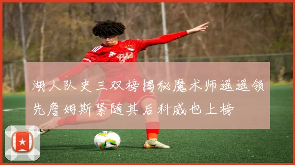 湖人队史三双榜揭秘魔术师遥遥领先詹姆斯紧随其后科威也上榜