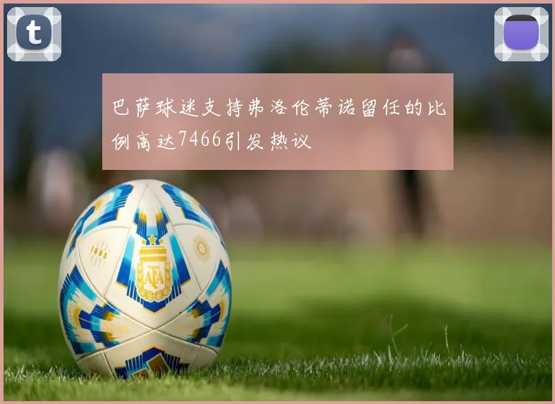 巴萨球迷支持弗洛伦蒂诺留任的比例高达7466引发热议