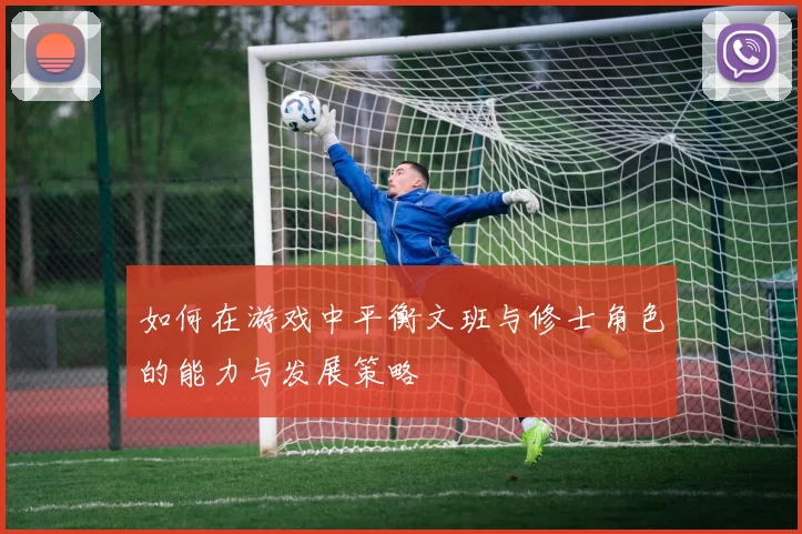 如何在游戏中平衡文班与修士角色的能力与发展策略