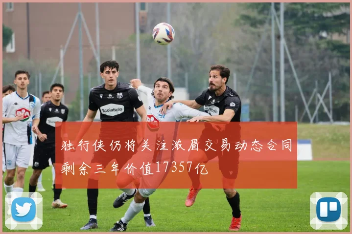 独行侠仍将关注浓眉交易动态合同剩余三年价值17357亿