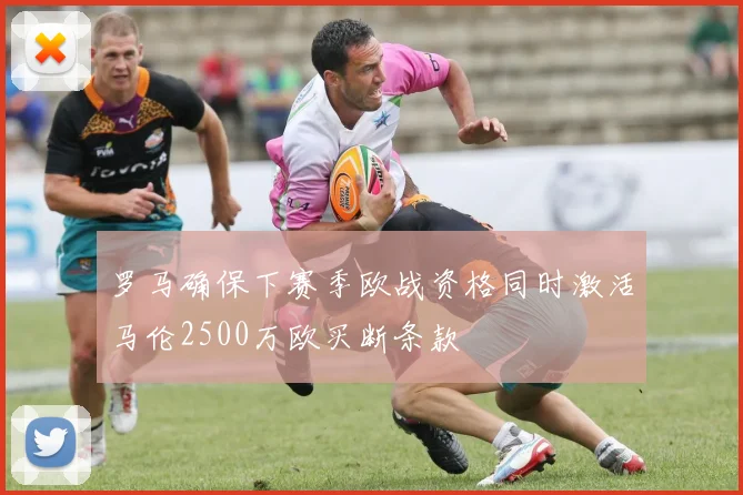 罗马确保下赛季欧战资格同时激活马伦2500万欧买断条款