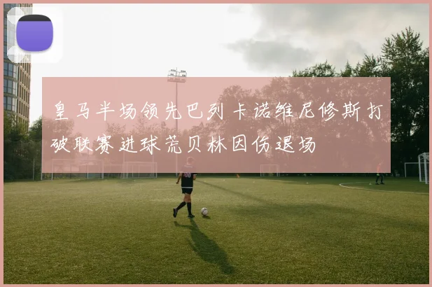 皇马半场领先巴列卡诺维尼修斯打破联赛进球荒贝林因伤退场