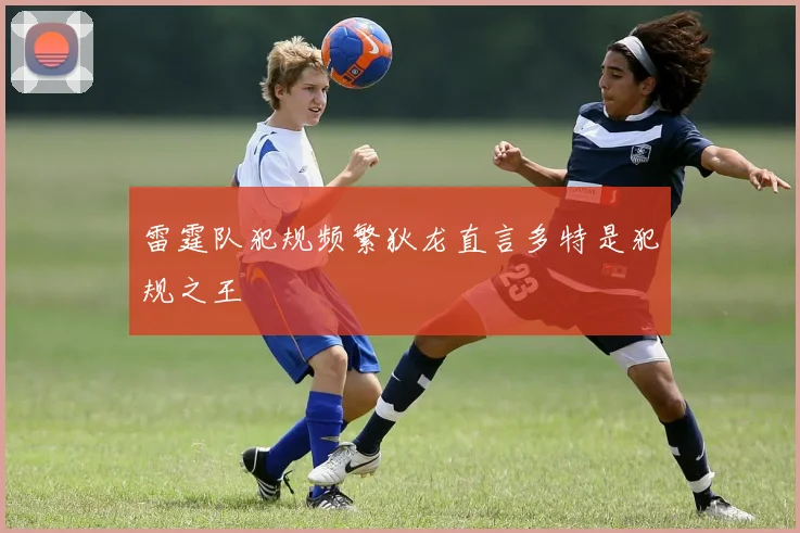 雷霆队犯规频繁狄龙直言多特是犯规之王