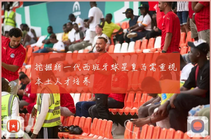 挖掘新一代西班牙球星皇马需重视本土人才培养