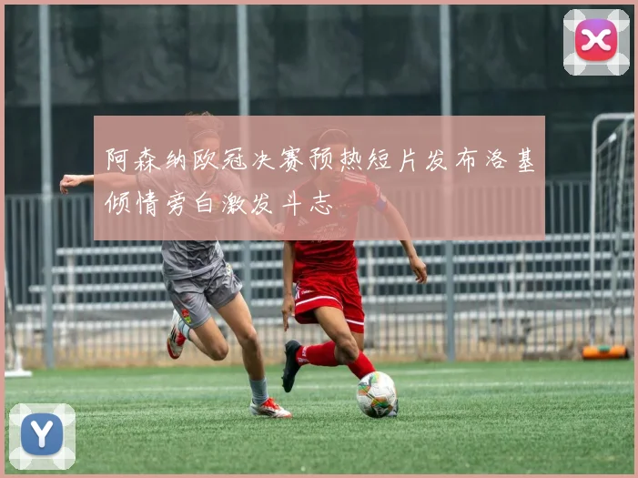 阿森纳欧冠决赛预热短片发布洛基倾情旁白激发斗志