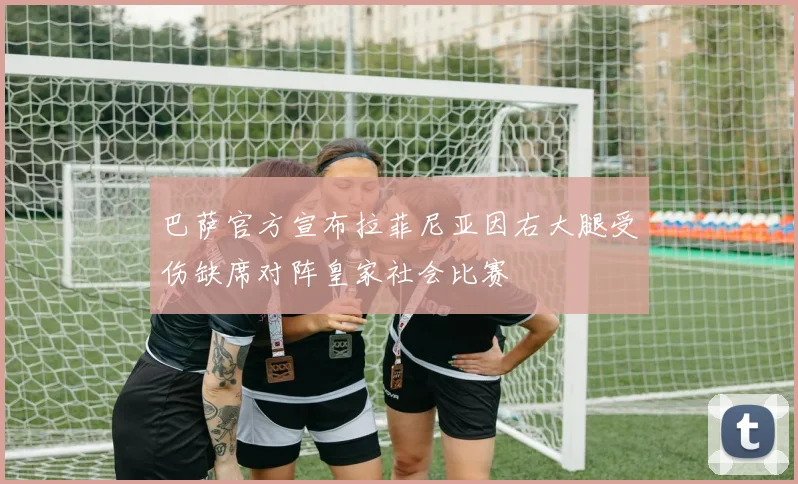 巴萨官方宣布拉菲尼亚因右大腿受伤缺席对阵皇家社会比赛