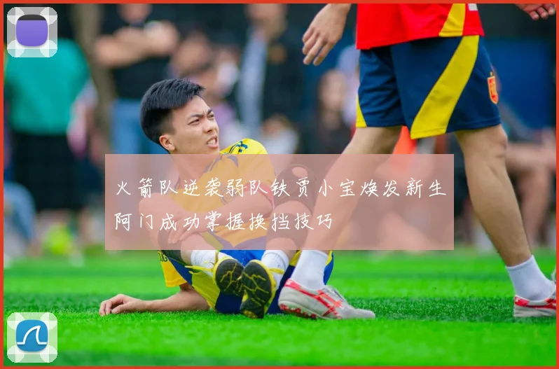 火箭队逆袭弱队铁贾小宝焕发新生阿门成功掌握换挡技巧
